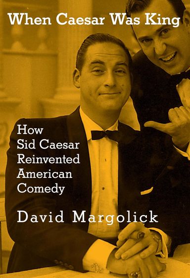 When Caesar Was King : How Sid Caesar Reinvented American Comedy