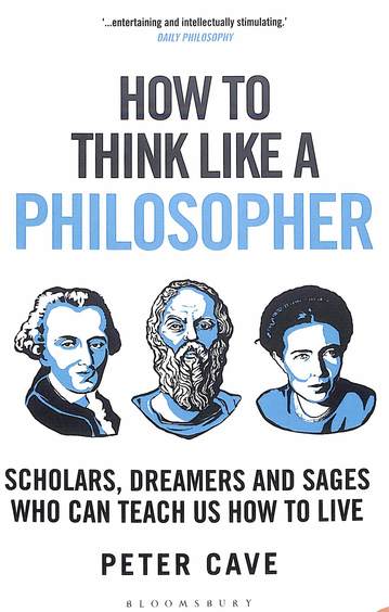 How To Think Like A Philosopher : Scholars Dreamers & Sages Who Can Teach Us How To Live