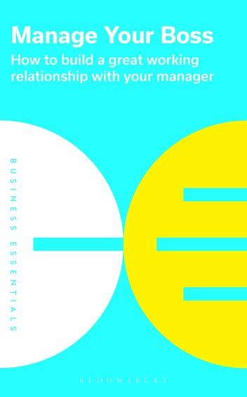 Manage Your Boss : How To Build A Great Working Relationship With Your Manager