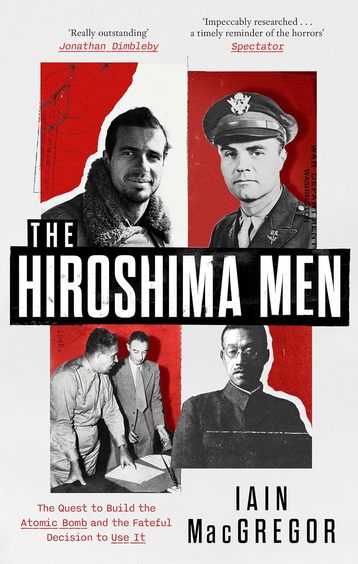 Hiroshima Men : The Quest To Build The Atomic Bomb & The Fateful Decision To Use It