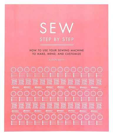 Sew Step By Step : How To Use Your Sewing Machine To Make Mend & Customize