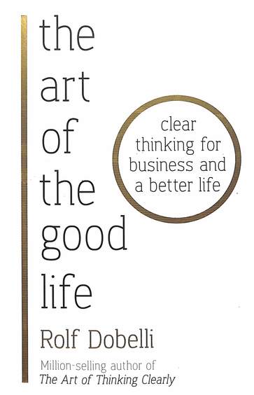Art Of The Good Life : Clear Thinking For Business & A Better Life