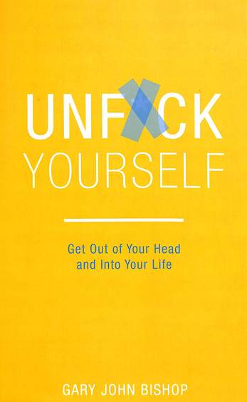 Unfuck Yourself : Get Out Of Your Head And Into Your Life