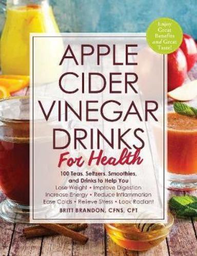 Apple Cider Vinegar Drinks For Health: 100 Teas, Seltzers, Smoothies, And Drinks To Help You • Lose Weight • Improve Digestion • Increase Energy • ... • Ease Colds • Relieve Stress • Look Radiant