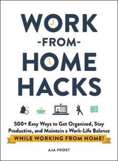 Work-From-Home Hacks`: 500+ Easy Ways To Get Organized, Stay Productive, And Maintain A Work-Life Balance While Working From Home!