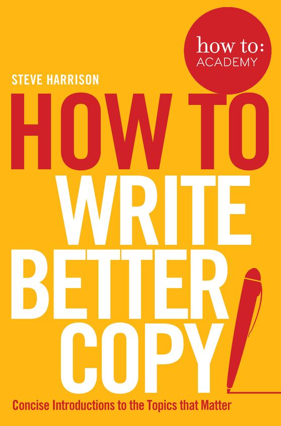 How To Write Better Copy : Concise Introducations To The Topics That Matter