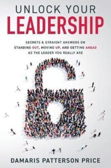 Unlock Your Leadership: Secrets and Straight Answers On Standing Out, Moving Up, And Getting Ahead As The Leader You Really Are