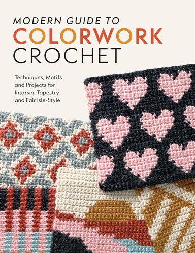 odern Guide to Colorwork Crochet: Techniques, Motifs and Projects for Tapestry, Intarsia and Fair IsleStyle