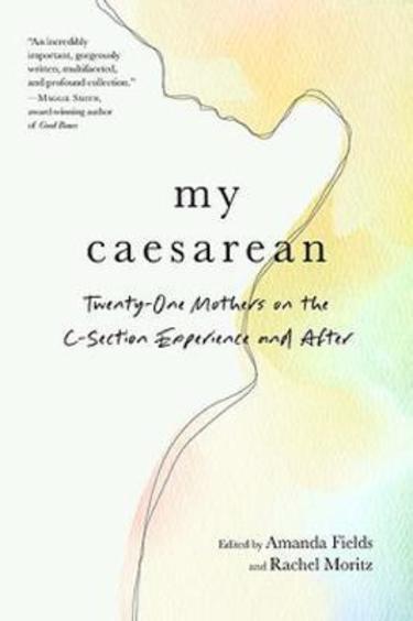 My Caesarean: Twenty-One Mothers On The C-Section Experience And After