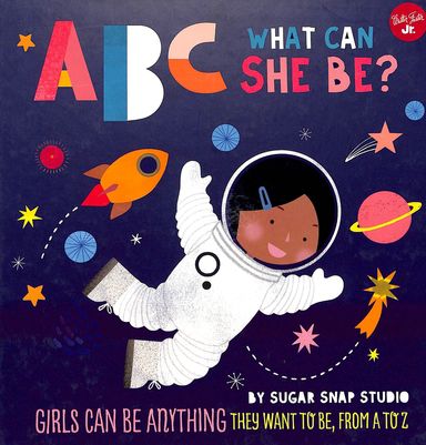 Abc What Can She Be : Girls Can Be Anything They Want To Be From A To Z