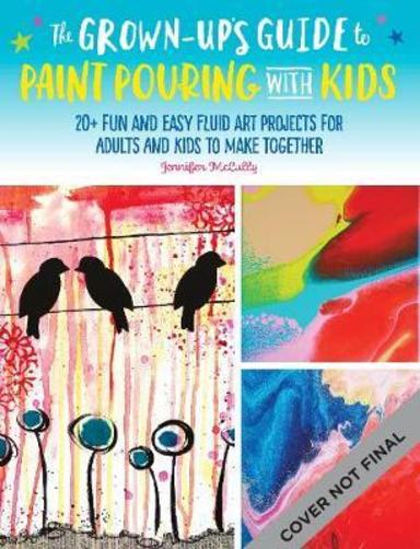 The Grown-Ups Guide to Painting with Kids: 20+ fun and easy fluid art and messy paint projects for adults and kids to make together