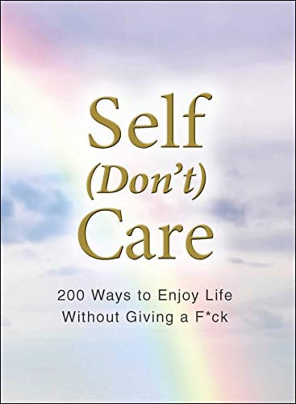 Self Dont Care : 200 Ways To Enjoy Life Without Giving A Fuck