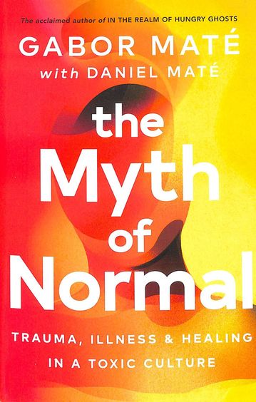 Myth Of Normal : Trauma Illness & Healing In A Toxic Culture