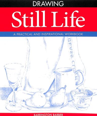 Essential Guide To Drawing Still Life : A Practical & Inspirational Work Book