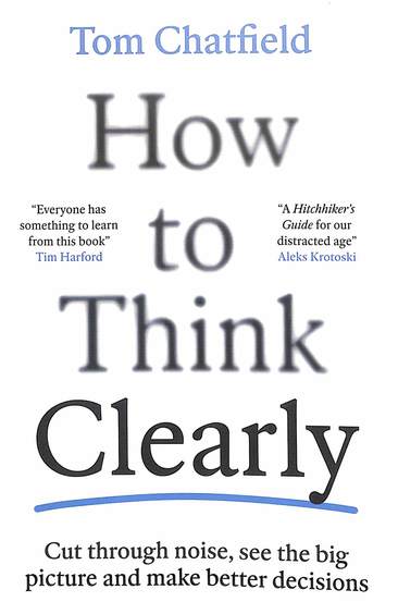 How To Think Clearly : Cut Through Noise See The Big Picture & Make Better Decisions