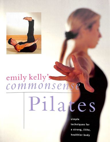 Commonsense Pilates : A Simple Techniques For A Strog Lithe Healthier Body