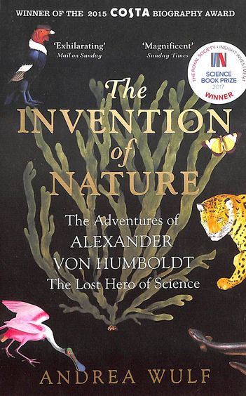 Invention Of Nature : The Adventures Of Alexander Von Humboldt The Lost Hero Of Science