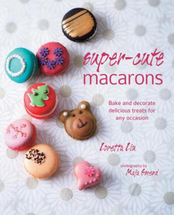 Super Cute Macarons : Bake & Decorate Delicious Treats For Any Occasion