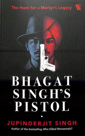 Bhagat Singhs Pistol : The Hunt For A Martyrs Legacy