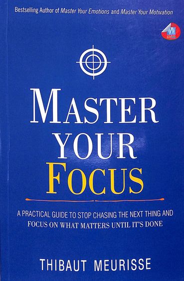 Master Your Focus : A Practical Guide To Stop Chasing The Next Thing & Focus On What Matters