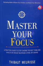 Master Your Focus : A Practical Guide To Stop Chasing The Next Thing & Focus On What Matters