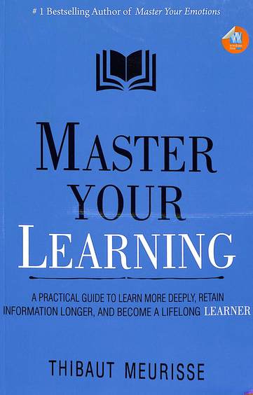 Master Your Learning : A Practical Guide To Learn More Deeply Retain Information Longer