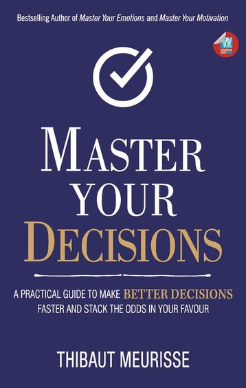 Master Your Decisions : A Practical Guide To Make Better Decisions Faster & Stack The Odds In Your F