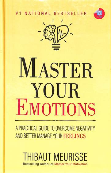 Master Your Emotions : A Practical Guide To Overcome Negativity & Better Manage Your Feelings
