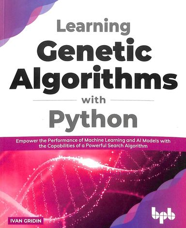 Learning Genetic Algorithms With Python : Empower The Performance Of Machine Learning & Ai Models