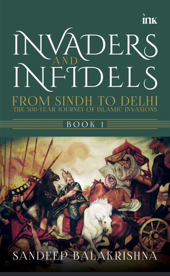 Invaders & Infidels : From Sindh To Delhi The 500 Year Journey Of Islamic Invasions