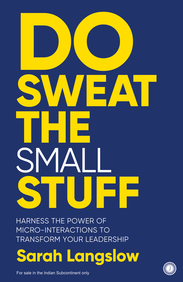 Do Sweat The Small Stuff : Harness The Power Of Micro Interactions To Transform Your Leadership