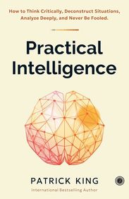 Practical Intelligence : How To Think Critically Deconstruct Situations Analyze Deeply & Never B