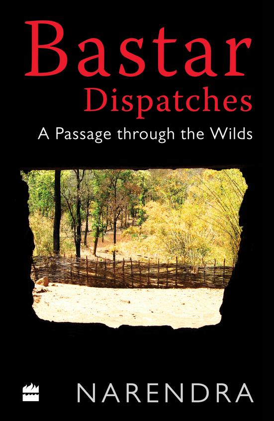 Bastar Dispatches : A Passage Through The Wilds