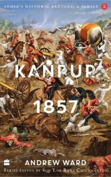 Indias Historic Battles : A Series Book 01 Kanpur 1857