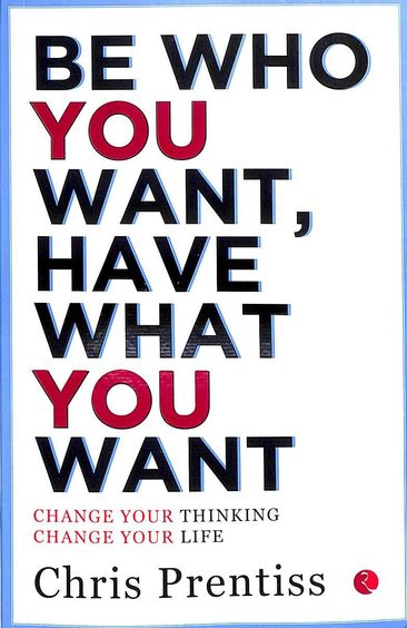 Be Who You Want Have What You Want : Change Your Thinking Change Your Life