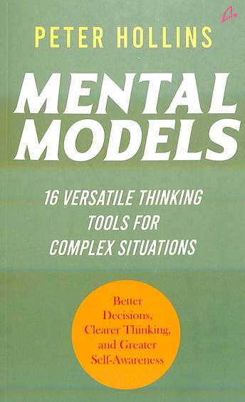 Mental Models : 16 Versatile Thinking Tools For Complex Situation