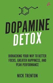Dopamine Detox : Biohacking Your Way To Better Focus, Greater Happiness, & Peak Performance