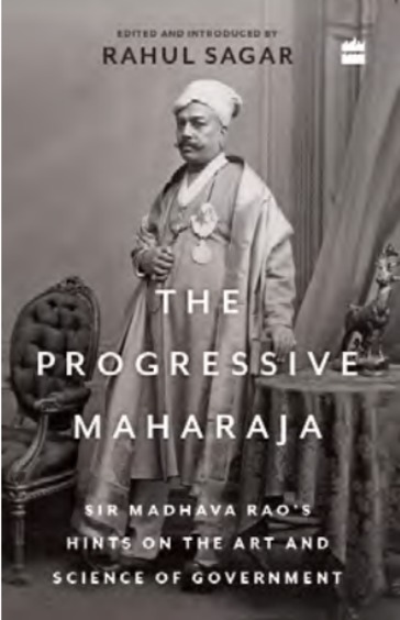 Progressive Maharaja : Sir Madhava Raos Hints On The Art & Science Of Government