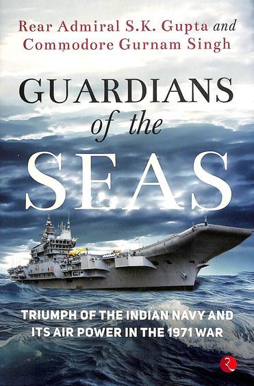 Guardians Of The Seas : Triumph Of The Indian Navy & Its Air Power In The 1971 War