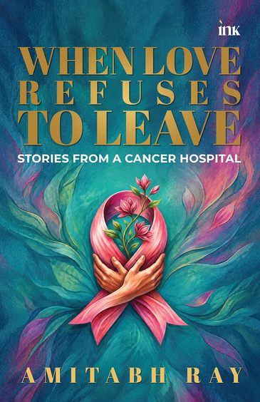 When Love Refuses to Leave : Stories from a Cancer Hospital