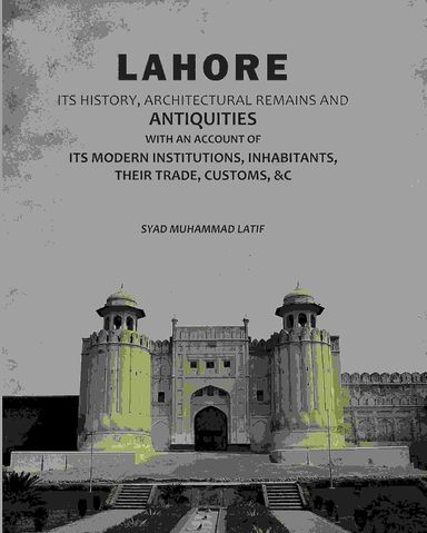 Lahore: Its History, Architectural Remains And Antiquities: With An Account Of Its Modern Institutions, Inhabitants, Their Trade, Customs, andC