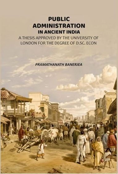 Public Administration In Ancient India: A Thesis Approved By The University Of London For The Degree Of D.Sc. Econ