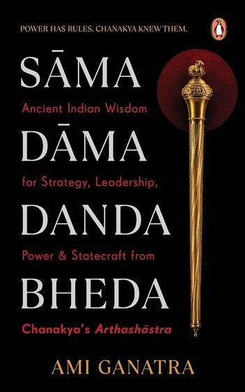 Sama, Dama, Danda, Bheda: Ancient Indian Wisdom for Strategy, Leadership, Power and Statecraft: From Chanakyas Arthashastra