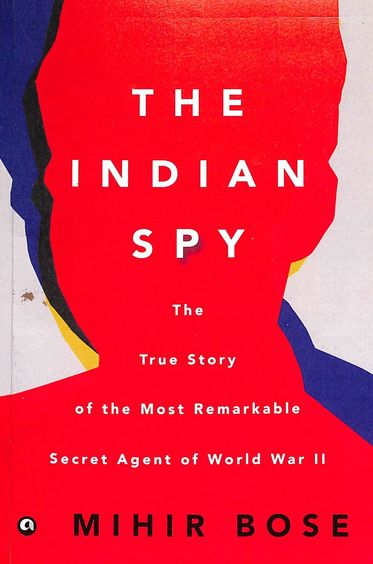 Indian Spy : The True Story Of The Most Remarkable Secret Agent Of World War 2