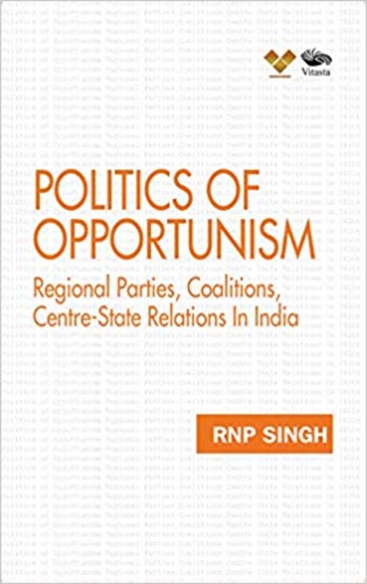 Politics of Opportunism: Regional Parties, Coalitions, Centre-State Relations In India