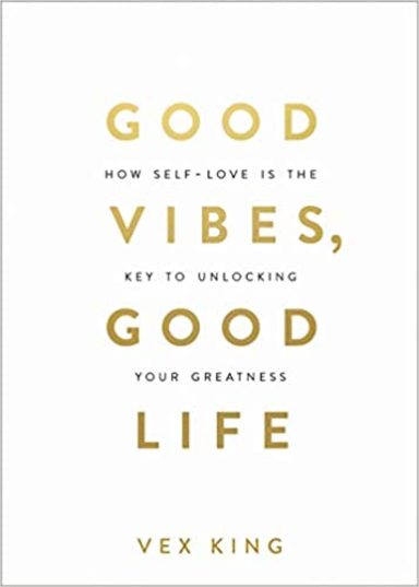 Good Vibes Good Life : How Self Love Is The Key To Unlocking Your Greatness