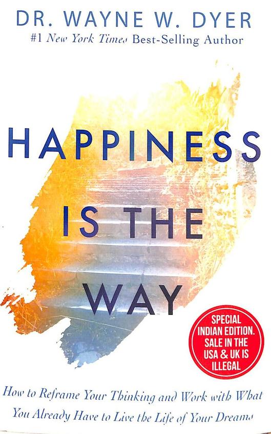 Happiness Is The Way : How To Reframe Your Thinking And Work With What You Already Have To Live The