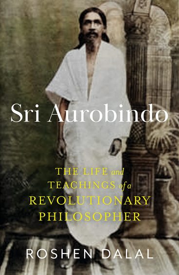 Sri Aurobindo : The Life & Teachings Of A Revolutionary Philosopher