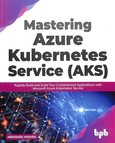 Mastering Azure Kubernetes Service Aks : Rapidly Build & Scale Your Containerized Applications With