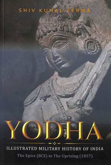 Yodha : Illustrated Military History Of India The Epics Bce To The Uprising 1857